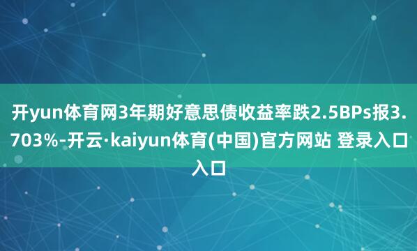 开yun体育网3年期好意思债收益率跌2.5BPs报3.703%-开云·kaiyun体育(中国)官方网站 登录入口