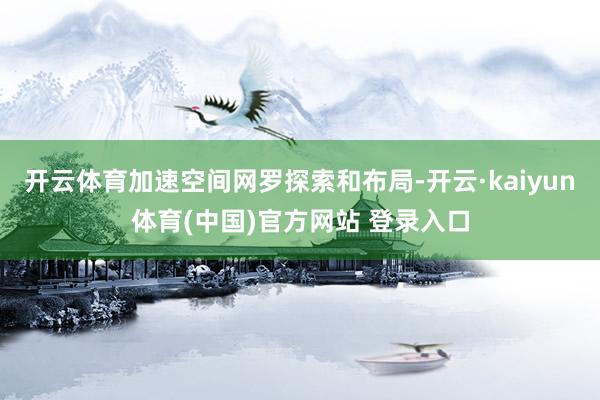 开云体育加速空间网罗探索和布局-开云·kaiyun体育(中国)官方网站 登录入口