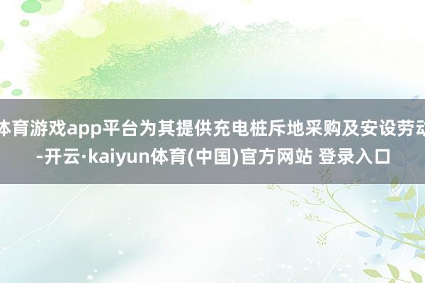 体育游戏app平台为其提供充电桩斥地采购及安设劳动-开云·kaiyun体育(中国)官方网站 登录入口