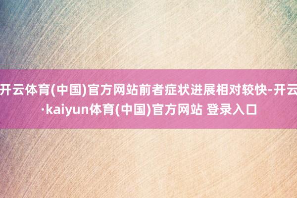 开云体育(中国)官方网站前者症状进展相对较快-开云·kaiyun体育(中国)官方网站 登录入口
