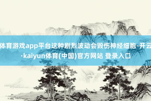 体育游戏app平台这种剧烈波动会毁伤神经细胞-开云·kaiyun体育(中国)官方网站 登录入口