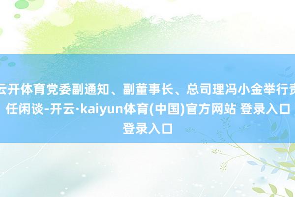 云开体育党委副通知、副董事长、总司理冯小金举行责任闲谈-开云·kaiyun体育(中国)官方网站 登录入口
